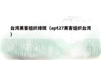 台湾黑客组织绿斑(apt27黑客组织台湾)