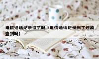 电信通话记录没了吗（电信通话记录删了还能查到吗）