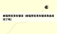 邮箱预览发生错误(邮箱预览发生错误发送成功了吗)