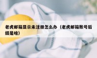 老虎邮箱显示未注册怎么办（老虎邮箱账号后缀是啥）