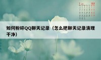 如何粉碎QQ聊天记录(怎么把聊天记录清理干净)
