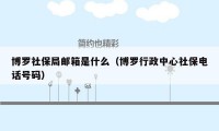 博罗社保局邮箱是什么(博罗行政中心社保电话号码)