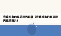 套路对象的兄弟聊天记录(套路对象的兄弟聊天记录图片)