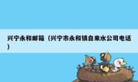 兴宁永和邮箱（兴宁市永和镇自来水公司电话）