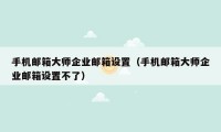 手机邮箱大师企业邮箱设置（手机邮箱大师企业邮箱设置不了）