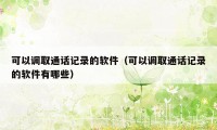 可以调取通话记录的软件(可以调取通话记录的软件有哪些)