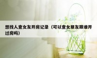 想找人查女友开房记录（可以查女朋友跟谁开过房吗）