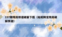 197期残局棋谱破解下载(蚯蚓降龙残局破解棋谱)
