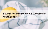 不在手机上的聊天记录(手机不在身边微信聊天记录怎么删除)