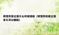 宾馆开房记录什么时候清除（宾馆开的房记录多久可以删除）