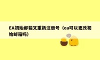 EA初始邮箱又重新注册号(ea可以更改初始邮箱吗)
