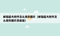 邮箱超大附件怎么保存图片(邮箱超大附件怎么保存图片到桌面)