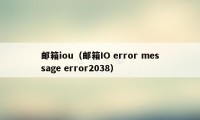 邮箱iou（邮箱IO error message error2038）