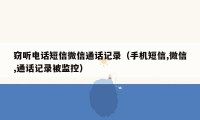 窃听电话短信微信通话记录（手机短信,微信,通话记录被监控）