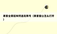 黑客全屏后如何退出账号(黑客窗口怎么打开)