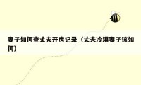 妻子如何查丈夫开房记录(丈夫冷漠妻子该如何)