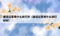 通话记录用什么纸打印（通话记录用什么纸打印好）