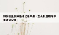 如何批量删除通话记录苹果(怎么批量删除苹果通话记录)