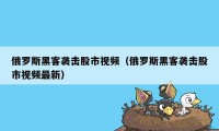 俄罗斯黑客袭击股市视频（俄罗斯黑客袭击股市视频最新）