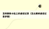 怎样删除小肚上的通话记录(怎么删掉通话记录步骤)