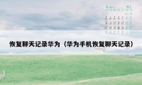 恢复聊天记录华为(华为手机恢复聊天记录)