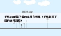 手机qq邮箱下载的文件在哪里(手机邮箱下载的文件路径)