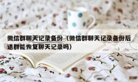 微信群聊天记录备份(微信群聊天记录备份后退群能恢复聊天记录吗)