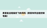 黑客能远程操控飞机吗吗(黑客如何远程控制电脑)
