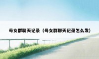 母女群聊天记录(母女群聊天记录怎么发)