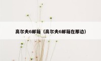 高尔夫6邮箱(高尔夫6邮箱在那边)