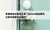 苹果微信长聊天记录（iphone微信聊天记录长截屏怎么操作）