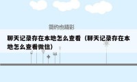 聊天记录存在本地怎么查看（聊天记录存在本地怎么查看微信）