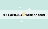 和弟弟语音聊天记录(和弟弟聊天的表情包)