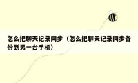 怎么把聊天记录同步(怎么把聊天记录同步备份到另一台手机)