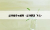 超级播霸破解版(超级霸王 下载)