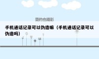 手机通话记录可以伪造嘛(手机通话记录可以伪造吗)