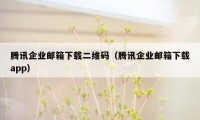 腾讯企业邮箱下载二维码(腾讯企业邮箱下载app)