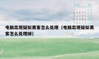 电脑出现疑似黑客怎么处理（电脑出现疑似黑客怎么处理掉）
