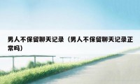 男人不保留聊天记录(男人不保留聊天记录正常吗)