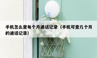 手机怎么查每个月通话记录（手机可查几个月的通话记录）