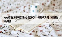 qq破解大师激活码是多少(破解大师下载最新版)