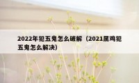 2022年犯五鬼怎么破解(2021属鸡犯五鬼怎么解决)