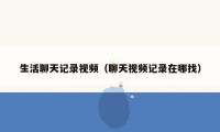 生活聊天记录视频（聊天视频记录在哪找）