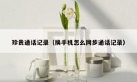 珍贵通话记录(换手机怎么同步通话记录)