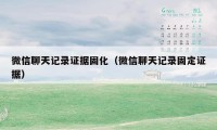 微信聊天记录证据固化（微信聊天记录固定证据）