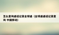 怎么查询通话记录全球通（全球通通话记录查询 中国移动）