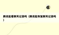 腾讯能看聊天记录吗(腾讯能恢复聊天记录吗)