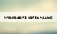 如何破解姐姐回娘家(回娘家过年怎么破解)