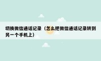 切换微信通话记录（怎么把微信通话记录转到另一个手机上）