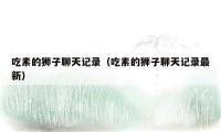吃素的狮子聊天记录(吃素的狮子聊天记录最新)